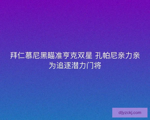 拜仁慕尼黑瞄准亨克双星 孔帕尼亲力亲为追逐潜力门将