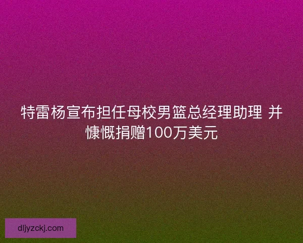 特雷杨宣布担任母校男篮总经理助理 并慷慨捐赠100万美元 特雷杨宣布担任母校男篮总经理助理 并慷慨捐赠100万美元