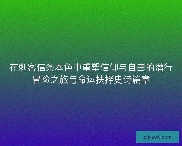 在刺客信条本色中重塑信仰与自由的潜行冒险之旅与命运抉择史诗篇章