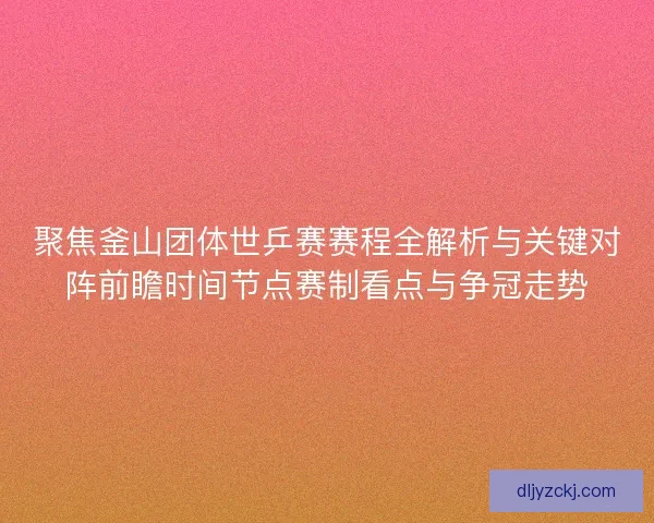 聚焦釜山团体世乒赛赛程全解析与关键对阵前瞻时间节点赛制看点与争冠走势 聚焦釜山团体世乒赛赛程全解析与关键对阵前瞻时间节点赛制看点与争冠走势