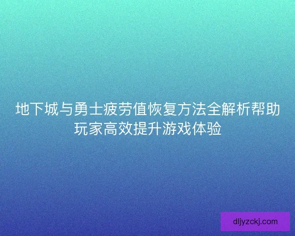 地下城与勇士疲劳值恢复方法全解析帮助玩家高效提升游戏体验 地下城与勇士疲劳值恢复方法全解析帮助玩家高效提升游戏体验