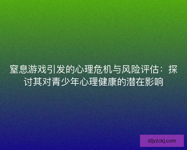 窒息游戏引发的心理危机与风险评估:探讨其对青少年心理健康的潜在影响 窒息游戏引发的心理危机与风险评估:探讨其对青少年心理健康的潜在影响