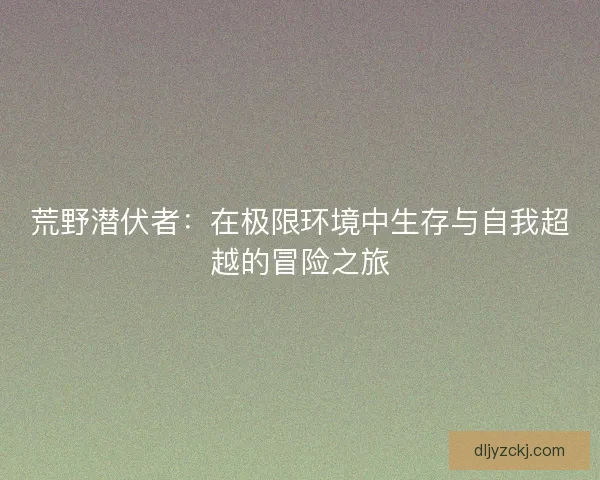 荒野潜伏者：在极限环境中生存与自我超越的冒险之旅