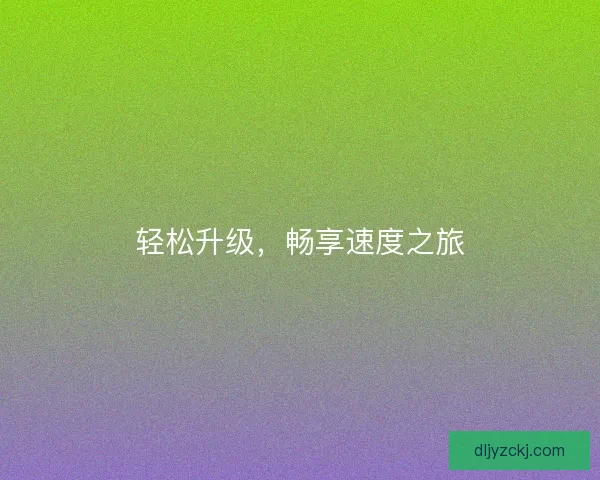 轻松升级，畅享速度之旅