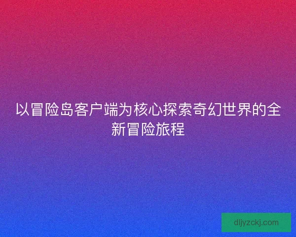 以冒险岛客户端为核心探索奇幻世界的全新冒险旅程