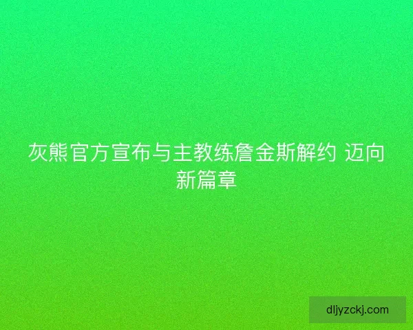 灰熊官方宣布与主教练詹金斯解约 迈向新篇章