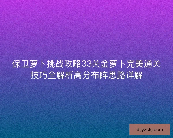 保卫萝卜挑战攻略33关金萝卜完美通关技巧全解析高分布阵思路详解