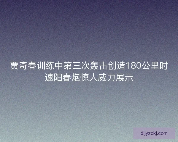 贾奇春训练中第三次轰击创造180公里时速阳春炮惊人威力展示